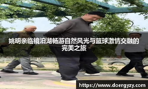 姚明亲临镜泊湖畅游自然风光与篮球激情交融的完美之旅