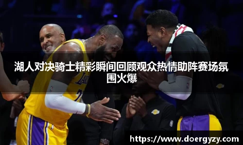湖人对决骑士精彩瞬间回顾观众热情助阵赛场氛围火爆