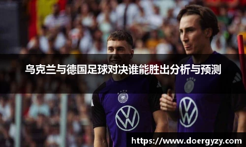 乌克兰与德国足球对决谁能胜出分析与预测