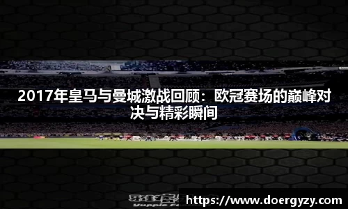 2017年皇马与曼城激战回顾：欧冠赛场的巅峰对决与精彩瞬间