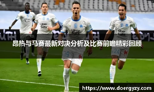 昂热与马赛最新对决分析及比赛前瞻精彩回顾