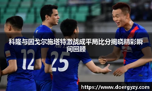 科隆与因戈尔施塔特激战成平局比分揭晓精彩瞬间回顾