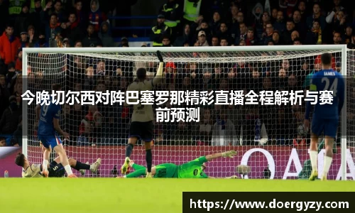 今晚切尔西对阵巴塞罗那精彩直播全程解析与赛前预测