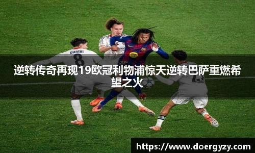 逆转传奇再现19欧冠利物浦惊天逆转巴萨重燃希望之火